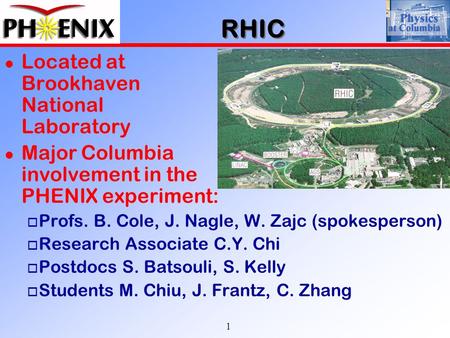1 RHIC l Located at Brookhaven National Laboratory l Major Columbia involvement in the PHENIX experiment: o Profs. B. Cole, J. Nagle, W. Zajc (spokesperson)
