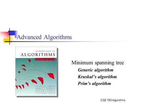 CSE 780 Algorithms Advanced Algorithms Minimum spanning tree Generic algorithm Kruskal’s algorithm Prim’s algorithm.