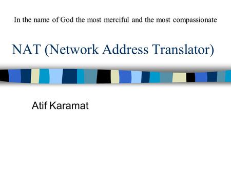 NAT (Network Address Translator) Atif Karamat In the name of God the most merciful and the most compassionate.