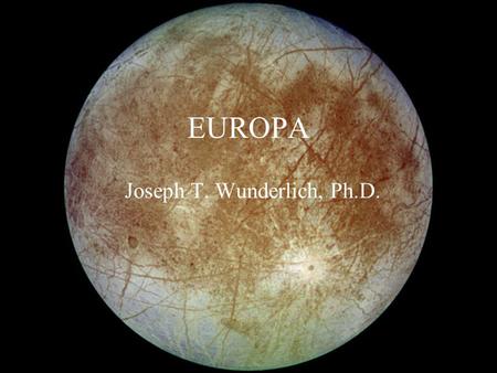 EUROPA Joseph T. Wunderlich, Ph.D.. Talk Agenda 1977: NASA Voyager 1 1977: NASA Voyager 2 1989: NASA Galileo 2020 ESA/NASA Europa Jupiter System Mission”(EJSM)