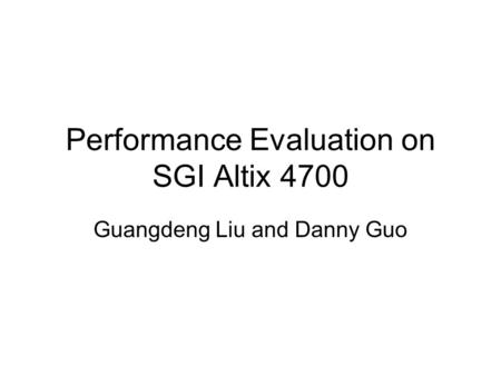 Performance Evaluation on SGI Altix 4700 Guangdeng Liu and Danny Guo.