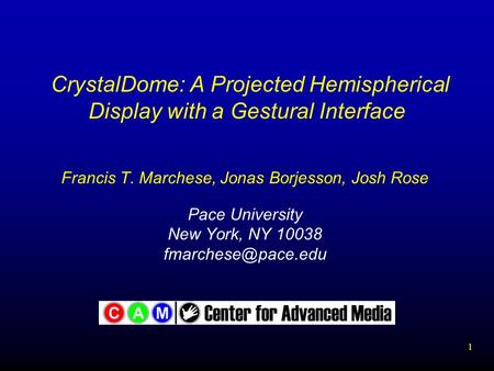 1 CrystalDome: A Projected Hemispherical Display with a Gestural Interface Francis T. Marchese, Jonas Borjesson, Josh Rose Pace University New York, NY.
