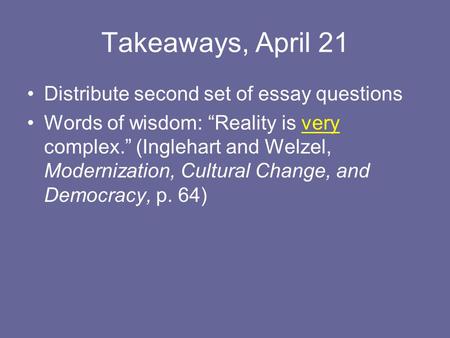 Takeaways, April 21 Distribute second set of essay questions Words of wisdom: “Reality is very complex.” (Inglehart and Welzel, Modernization, Cultural.