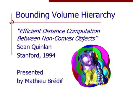 Bounding Volume Hierarchy “Efficient Distance Computation Between Non-Convex Objects” Sean Quinlan Stanford, 1994 Presented by Mathieu Brédif.