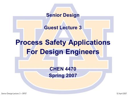 12 April 2007Senior Design Lecture 3 – SP07 Senior Design Guest Lecture 3 Process Safety Applications For Design Engineers CHEN 4470 Spring 2007.