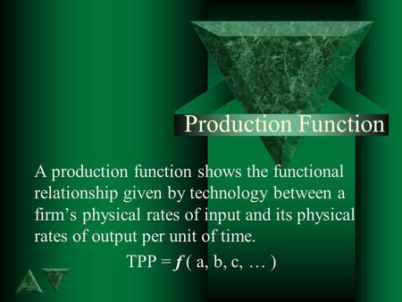 Production Function A production function shows the functional relationship given by technology between a firm’s physical rates of input and its physical.