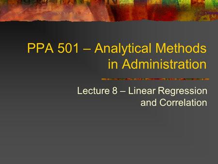 PPA 501 – Analytical Methods in Administration Lecture 8 – Linear Regression and Correlation.