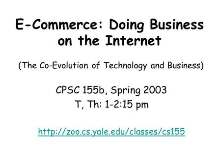 E-Commerce: Doing Business on the Internet CPSC 155b, Spring 2003 T, Th: 1-2:15 pm  (The Co-Evolution of Technology.