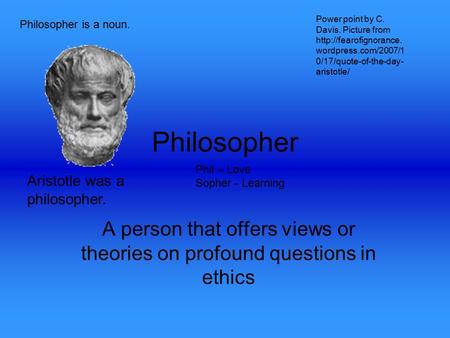 Philosopher A person that offers views or theories on profound questions in ethics Phil – Love Sopher - Learning Philosopher is a noun. Aristotle was a.