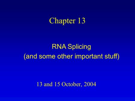 13 and 15 October, 2004 Chapter 13 RNA Splicing (and some other important stuff)