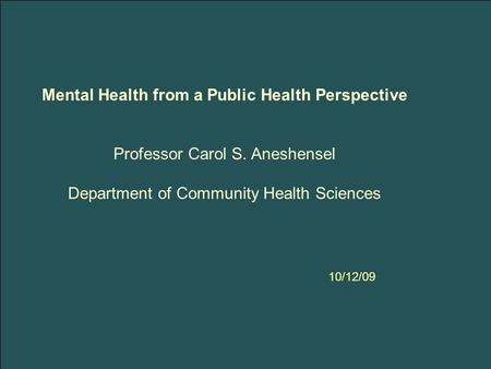 Mental Health from a Public Health Perspective Professor Carol S. Aneshensel Department of Community Health Sciences 10/12/09.