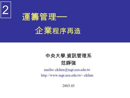 運籌管理 ── 企業 程序再造 中央大學. 資訊管理系 范錚強 mailto:  2003.03 2.
