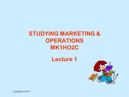 STUDYING MARKETING & OPERATIONS MK1HO2C Lecture 1 Updated 10/9/07.