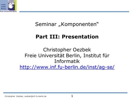 Christopher Oezbek, 1 Seminar „Komponenten“ Part III: Presentation Christopher Oezbek Freie Universität Berlin, Institut für Informatik.