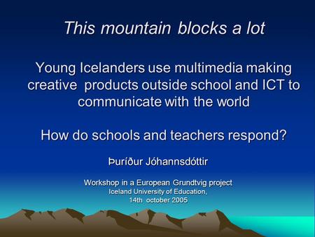 This mountain blocks a lot Young Icelanders use multimedia making creative products outside school and ICT to communicate with the world How do schools.