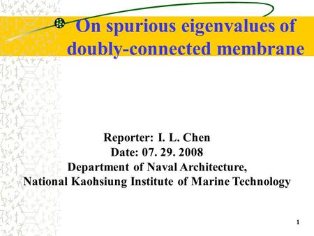 1 On spurious eigenvalues of doubly-connected membrane Reporter: I. L. Chen Date: 07. 29. 2008 Department of Naval Architecture, National Kaohsiung Institute.