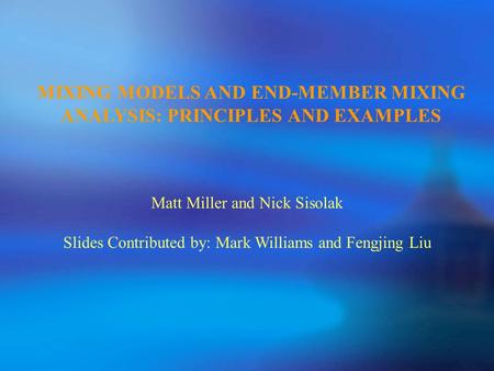 MIXING MODELS AND END-MEMBER MIXING ANALYSIS: PRINCIPLES AND EXAMPLES Matt Miller and Nick Sisolak Slides Contributed by: Mark Williams and Fengjing Liu.