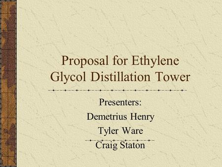Proposal for Ethylene Glycol Distillation Tower Presenters: Demetrius Henry Tyler Ware Craig Staton.