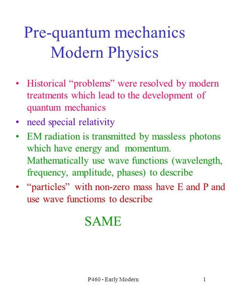 P460 - Early Modern1 Pre-quantum mechanics Modern Physics Historical “problems” were resolved by modern treatments which lead to the development of quantum.