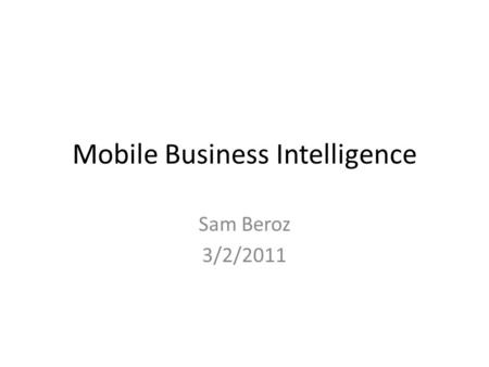 Mobile Business Intelligence Sam Beroz 3/2/2011. Mobile BI Speeds Up Decisions Data where and when you need it Bi-directional data access moves beyond.