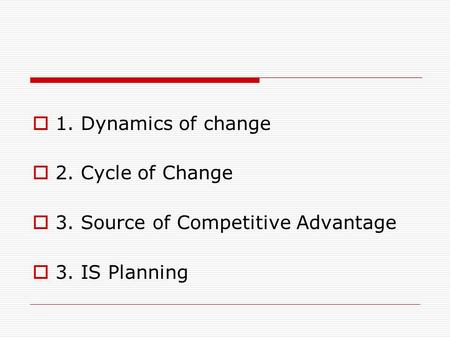  1. Dynamics of change  2. Cycle of Change  3. Source of Competitive Advantage  3. IS Planning.