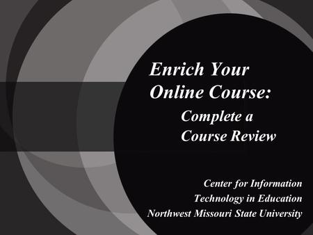 Enrich Your Online Course: Complete a Course Review Center for Information Technology in Education Northwest Missouri State University.