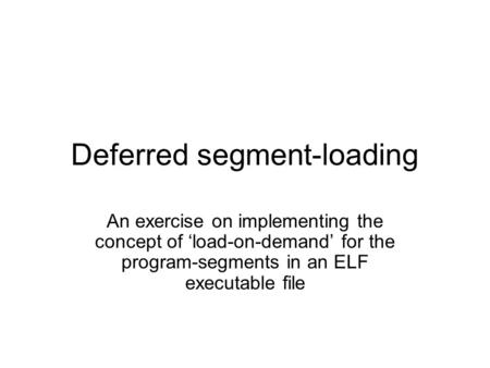 Deferred segment-loading An exercise on implementing the concept of ‘load-on-demand’ for the program-segments in an ELF executable file.