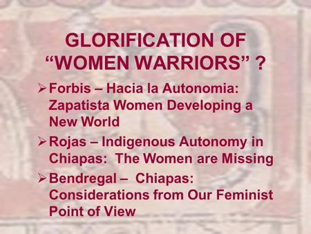 GLORIFICATION OF “WOMEN WARRIORS” ?  Forbis – Hacia la Autonomia: Zapatista Women Developing a New World  Rojas – Indigenous Autonomy in Chiapas: The.
