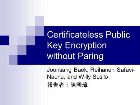 Certificateless Public Key Encryption without Paring Joonsang Baek, Reihaneh Safavi- Naunu, and Willy Susilo 報告者：陳國璋.