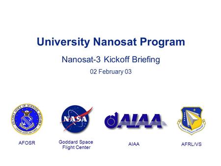 University Nanosat Program Nanosat-3 Kickoff Briefing 02 February 03 AFOSR Goddard Space Flight Center AIAA AFRL/VS.