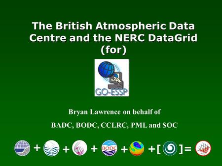 Bryan Lawrence on behalf of BADC, BODC, CCLRC, PML and SOC The British Atmospheric Data Centre and the NERC DataGrid (for) + ++ + +[ ]=