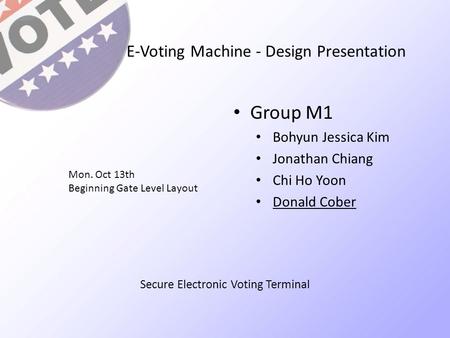 E-Voting Machine - Design Presentation Group M1 Bohyun Jessica Kim Jonathan Chiang Chi Ho Yoon Donald Cober Mon. Oct 13th Beginning Gate Level Layout Secure.