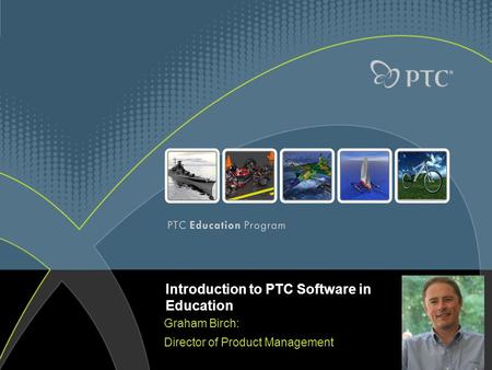 Introduction to PTC Software in Education Graham Birch: Director of Product Management.