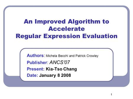 11 An Improved Algorithm to Accelerate Regular Expression Evaluation Authors: Michela Becchi and Patrick Crowley Publisher: ANCS’07 Present: Kia-Tso Chang.