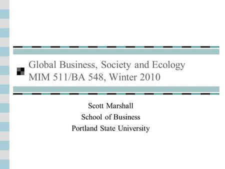Global Business, Society and Ecology MIM 511/BA 548, Winter 2010 Scott Marshall School of Business Portland State University.