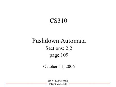 CS 310 – Fall 2006 Pacific University CS310 Pushdown Automata Sections: 2.2 page 109 October 11, 2006.