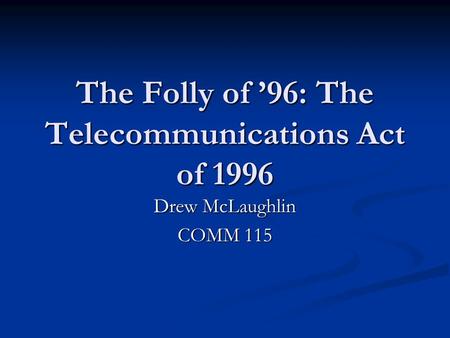 The Folly of ’96: The Telecommunications Act of 1996 Drew McLaughlin COMM 115.