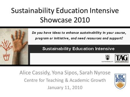 Sustainability Education Intensive Showcase 2010 Alice Cassidy, Yona Sipos, Sarah Nyrose Centre for Teaching & Academic Growth January 11, 2010.
