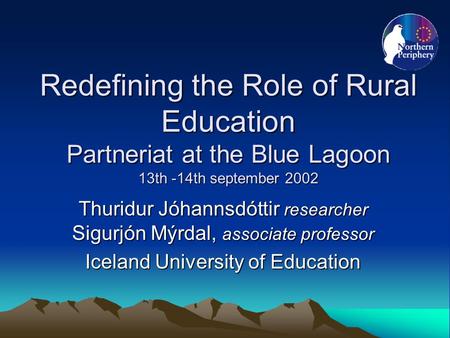 Redefining the Role of Rural Education Partneriat at the Blue Lagoon 13th -14th september 2002 Thuridur Jóhannsdóttir researcher Sigurjón Mýrdal, associate.