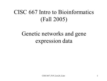 CISC667, F05, Lec26, Liao1 CISC 667 Intro to Bioinformatics (Fall 2005) Genetic networks and gene expression data.