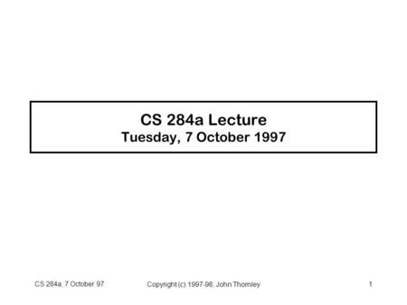 CS 284a, 7 October 97Copyright (c) 1997-98, John Thornley1 CS 284a Lecture Tuesday, 7 October 1997.