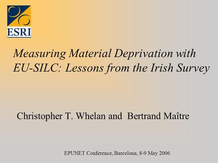 Measuring Material Deprivation with EU-SILC: Lessons from the Irish Survey Christopher T. Whelan and Bertrand Maître EPUNET Conference, Barcelona, 8-9.
