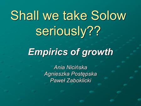 Shall we take Solow seriously?? Empirics of growth Ania Nicińska Agnieszka Postępska Paweł Zaboklicki.