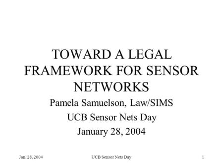Jan. 28, 2004UCB Sensor Nets Day1 TOWARD A LEGAL FRAMEWORK FOR SENSOR NETWORKS Pamela Samuelson, Law/SIMS UCB Sensor Nets Day January 28, 2004.