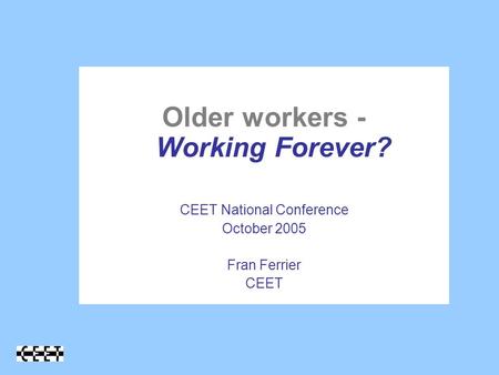 Older workers - Working Forever? CEET National Conference October 2005 Fran Ferrier CEET.