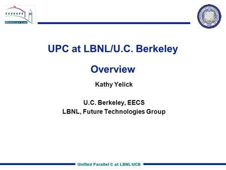 Unified Parallel C at LBNL/UCB UPC at LBNL/U.C. Berkeley Overview Kathy Yelick U.C. Berkeley, EECS LBNL, Future Technologies Group.