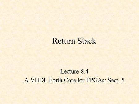 Return Stack Lecture 8.4 A VHDL Forth Core for FPGAs: Sect. 5.