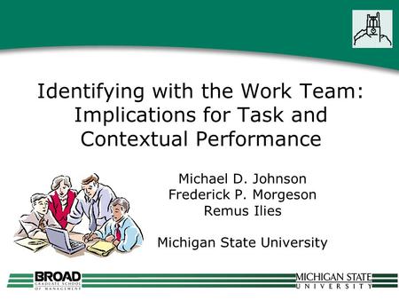 Identifying with the Work Team: Implications for Task and Contextual Performance Michael D. Johnson Frederick P. Morgeson Remus Ilies Michigan State University.