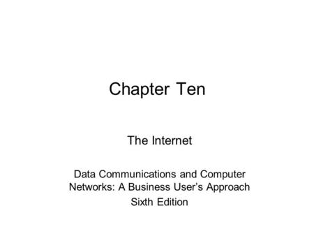 Chapter Ten The Internet Data Communications and Computer Networks: A Business User’s Approach Sixth Edition.