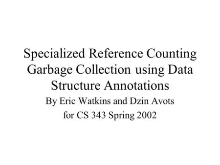 Specialized Reference Counting Garbage Collection using Data Structure Annotations By Eric Watkins and Dzin Avots for CS 343 Spring 2002.